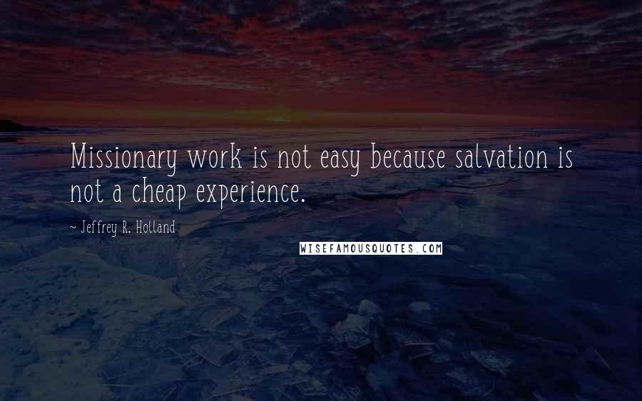 Jeffrey R. Holland Quotes: Missionary work is not easy because salvation is not a cheap experience.
