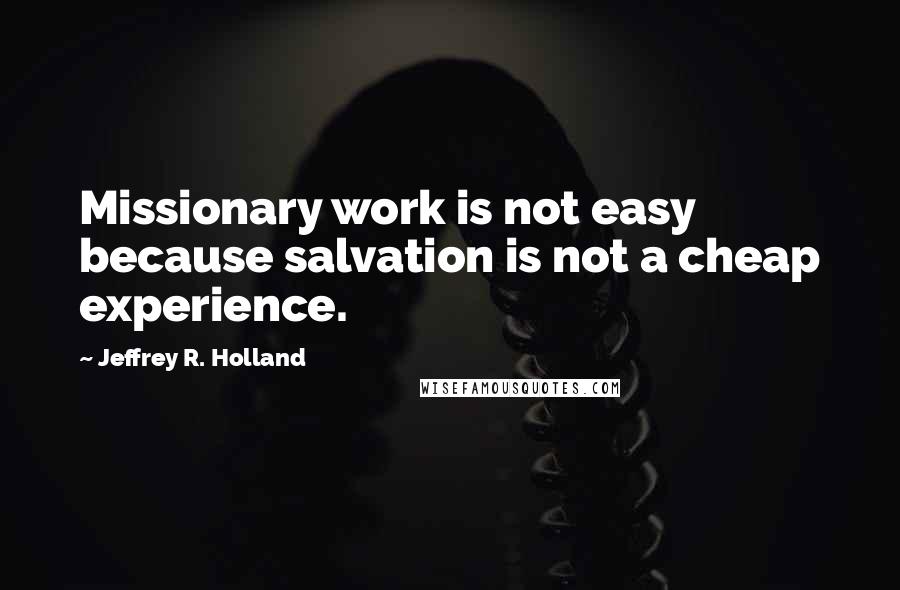 Jeffrey R. Holland Quotes: Missionary work is not easy because salvation is not a cheap experience.