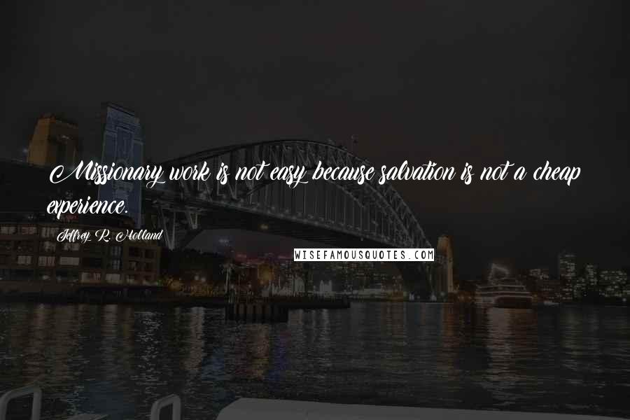 Jeffrey R. Holland Quotes: Missionary work is not easy because salvation is not a cheap experience.