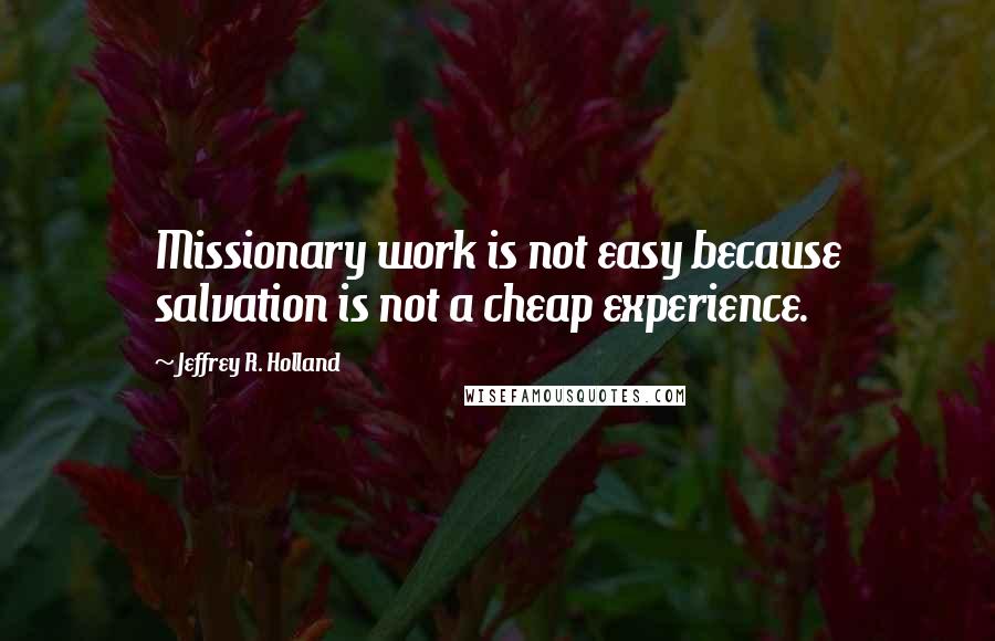 Jeffrey R. Holland Quotes: Missionary work is not easy because salvation is not a cheap experience.