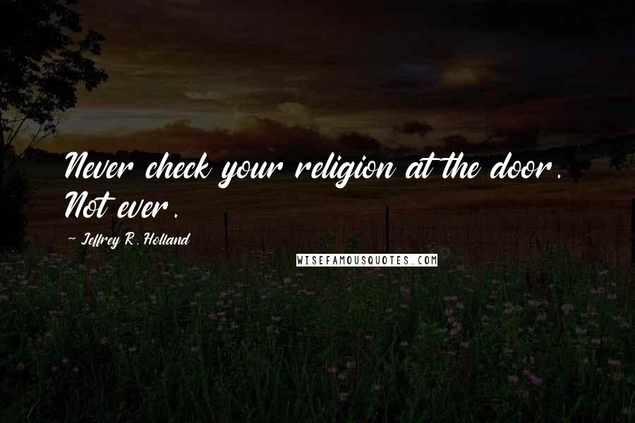 Jeffrey R. Holland Quotes: Never check your religion at the door. Not ever.