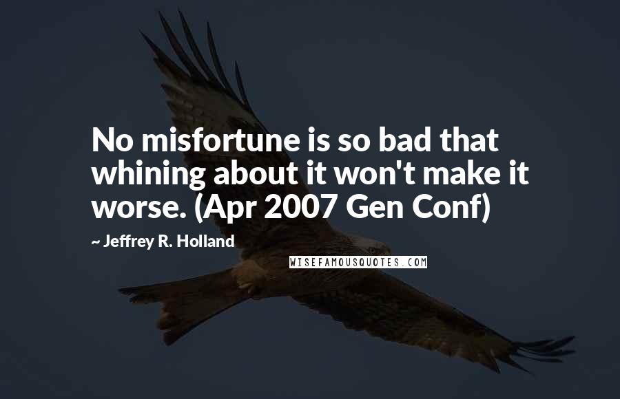 Jeffrey R. Holland Quotes: No misfortune is so bad that whining about it won't make it worse. (Apr 2007 Gen Conf)