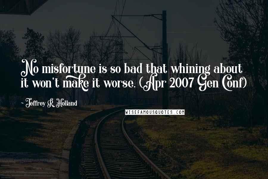 Jeffrey R. Holland Quotes: No misfortune is so bad that whining about it won't make it worse. (Apr 2007 Gen Conf)