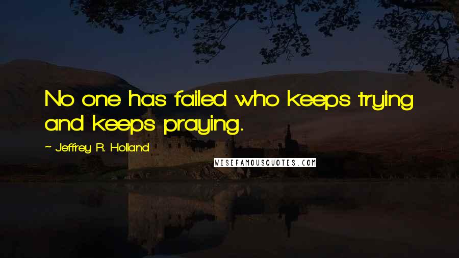 Jeffrey R. Holland Quotes: No one has failed who keeps trying and keeps praying.