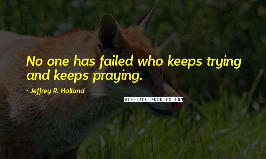 Jeffrey R. Holland Quotes: No one has failed who keeps trying and keeps praying.