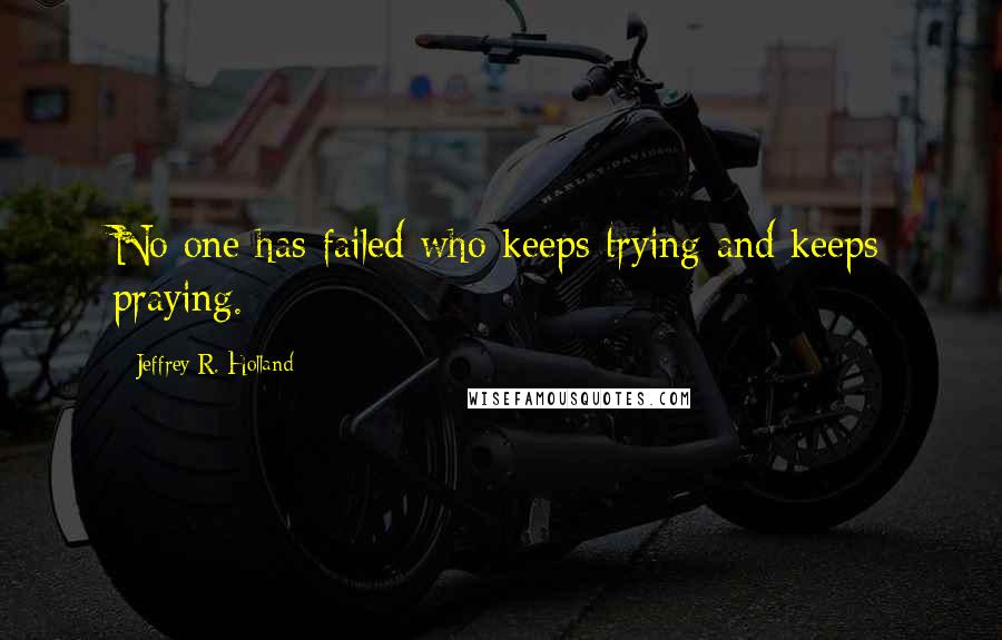 Jeffrey R. Holland Quotes: No one has failed who keeps trying and keeps praying.