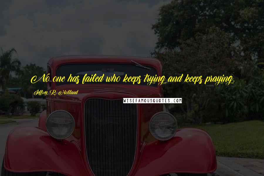 Jeffrey R. Holland Quotes: No one has failed who keeps trying and keeps praying.