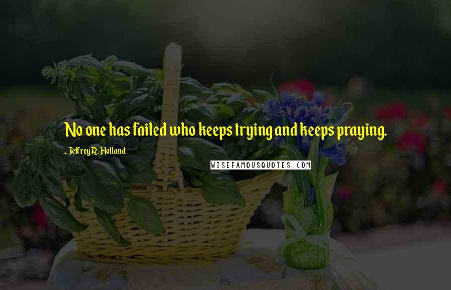 Jeffrey R. Holland Quotes: No one has failed who keeps trying and keeps praying.