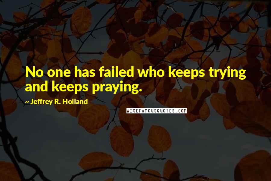 Jeffrey R. Holland Quotes: No one has failed who keeps trying and keeps praying.