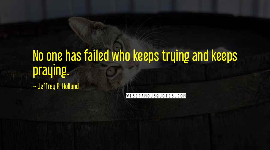 Jeffrey R. Holland Quotes: No one has failed who keeps trying and keeps praying.