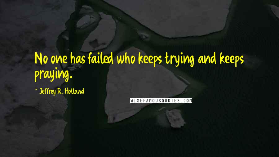 Jeffrey R. Holland Quotes: No one has failed who keeps trying and keeps praying.