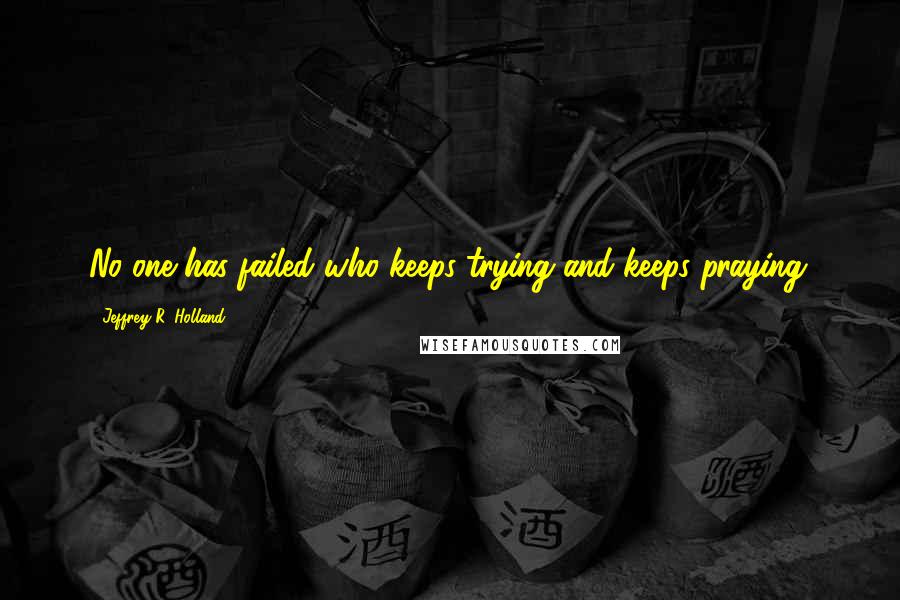 Jeffrey R. Holland Quotes: No one has failed who keeps trying and keeps praying.