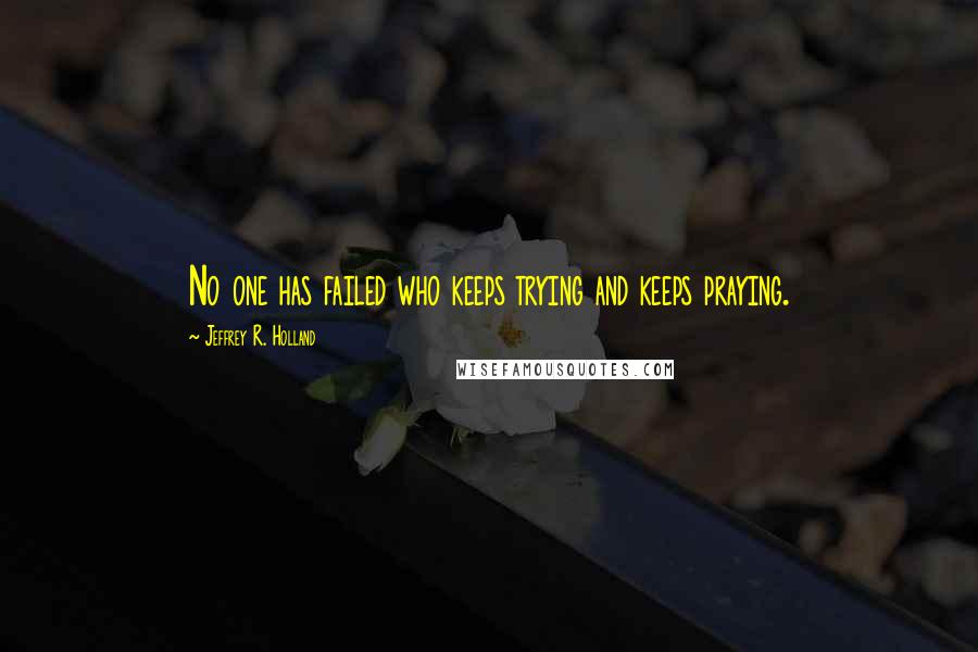 Jeffrey R. Holland Quotes: No one has failed who keeps trying and keeps praying.