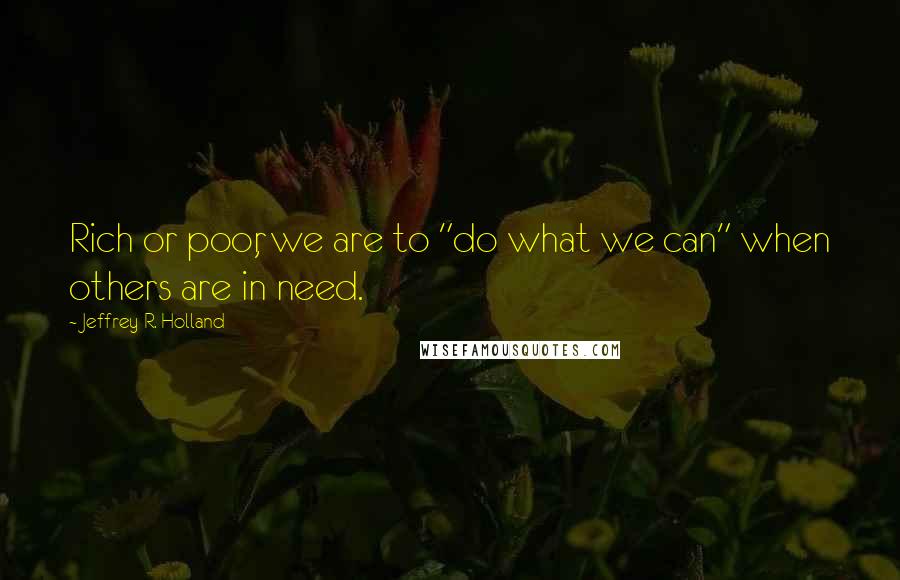 Jeffrey R. Holland Quotes: Rich or poor, we are to "do what we can" when others are in need.