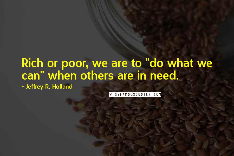 Jeffrey R. Holland Quotes: Rich or poor, we are to "do what we can" when others are in need.