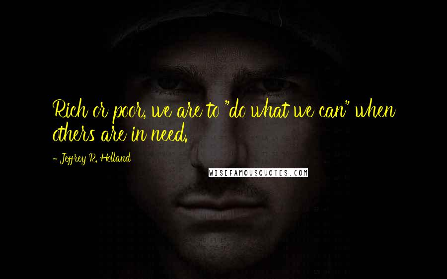 Jeffrey R. Holland Quotes: Rich or poor, we are to "do what we can" when others are in need.