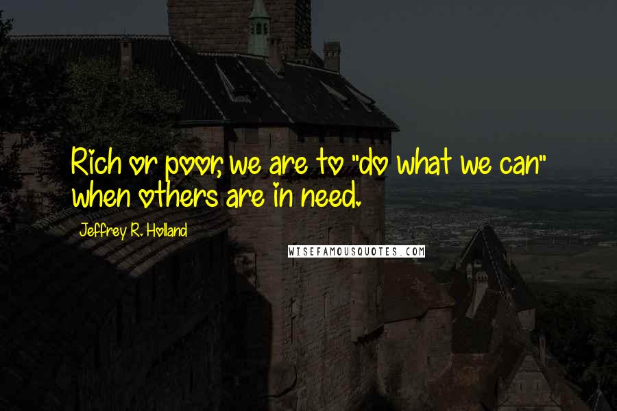 Jeffrey R. Holland Quotes: Rich or poor, we are to "do what we can" when others are in need.