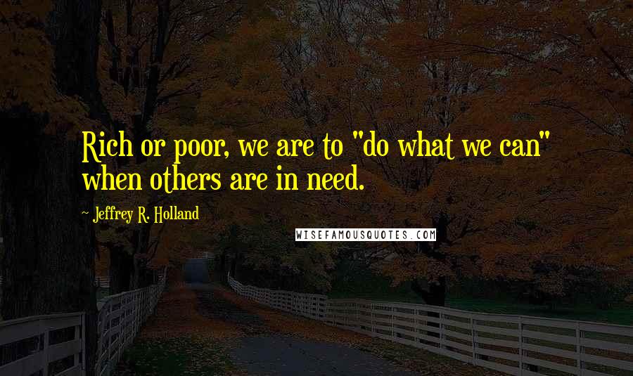 Jeffrey R. Holland Quotes: Rich or poor, we are to "do what we can" when others are in need.