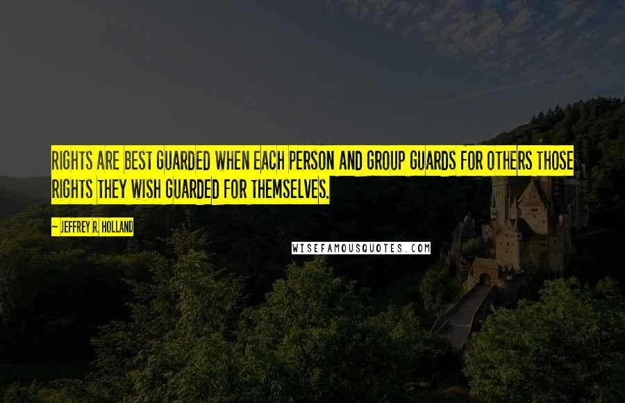 Jeffrey R. Holland Quotes: Rights are best guarded when each person and group guards for others those rights they wish guarded for themselves.