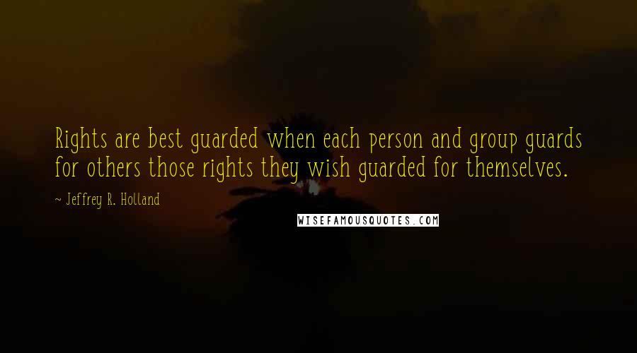 Jeffrey R. Holland Quotes: Rights are best guarded when each person and group guards for others those rights they wish guarded for themselves.