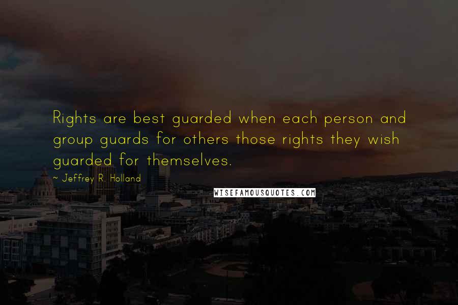 Jeffrey R. Holland Quotes: Rights are best guarded when each person and group guards for others those rights they wish guarded for themselves.