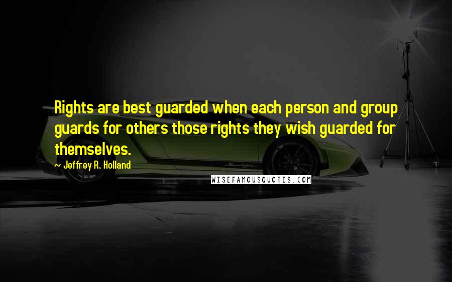 Jeffrey R. Holland Quotes: Rights are best guarded when each person and group guards for others those rights they wish guarded for themselves.