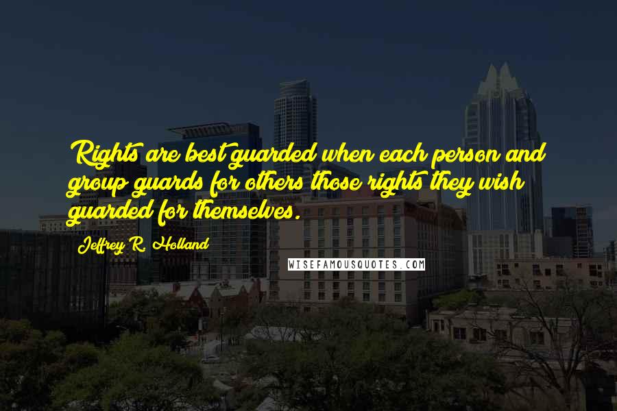 Jeffrey R. Holland Quotes: Rights are best guarded when each person and group guards for others those rights they wish guarded for themselves.