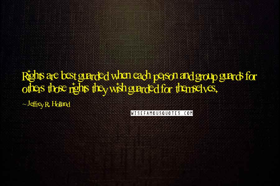 Jeffrey R. Holland Quotes: Rights are best guarded when each person and group guards for others those rights they wish guarded for themselves.