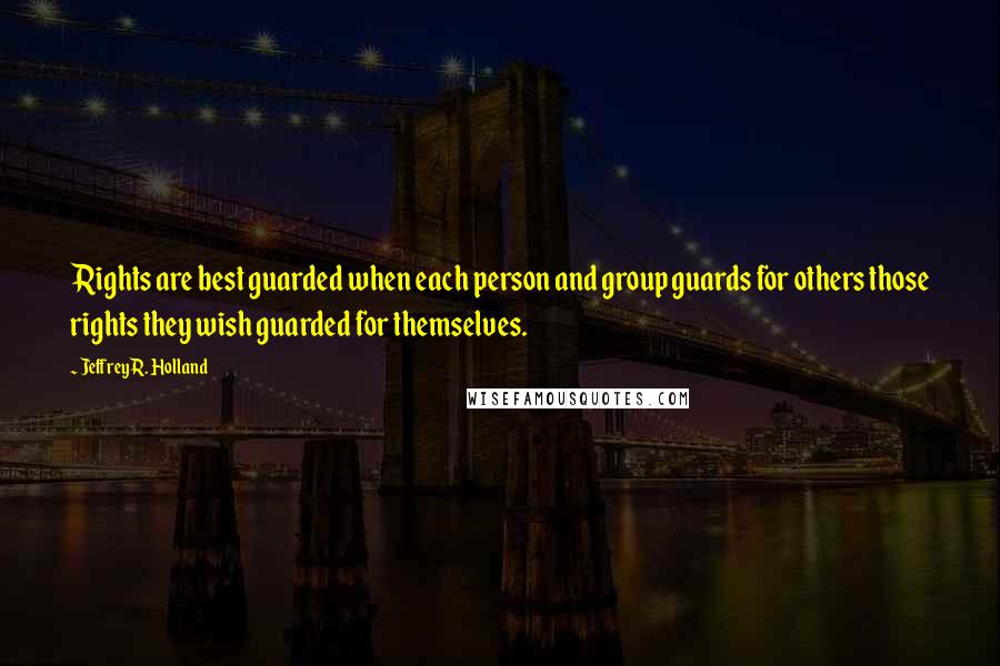 Jeffrey R. Holland Quotes: Rights are best guarded when each person and group guards for others those rights they wish guarded for themselves.