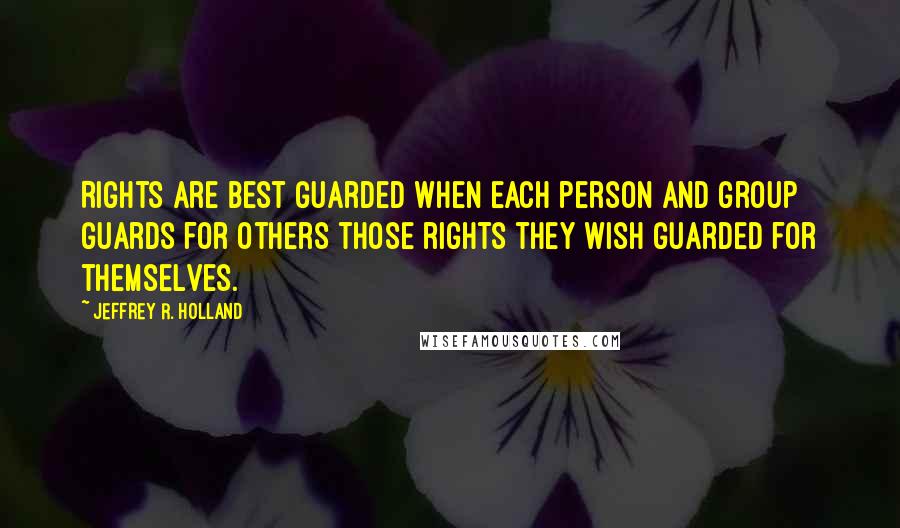 Jeffrey R. Holland Quotes: Rights are best guarded when each person and group guards for others those rights they wish guarded for themselves.