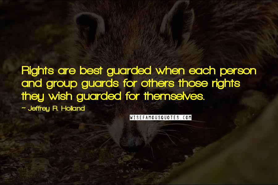 Jeffrey R. Holland Quotes: Rights are best guarded when each person and group guards for others those rights they wish guarded for themselves.