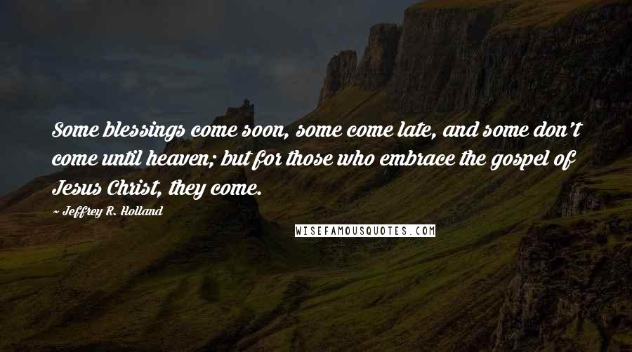 Jeffrey R. Holland Quotes: Some blessings come soon, some come late, and some don't come until heaven; but for those who embrace the gospel of Jesus Christ, they come.