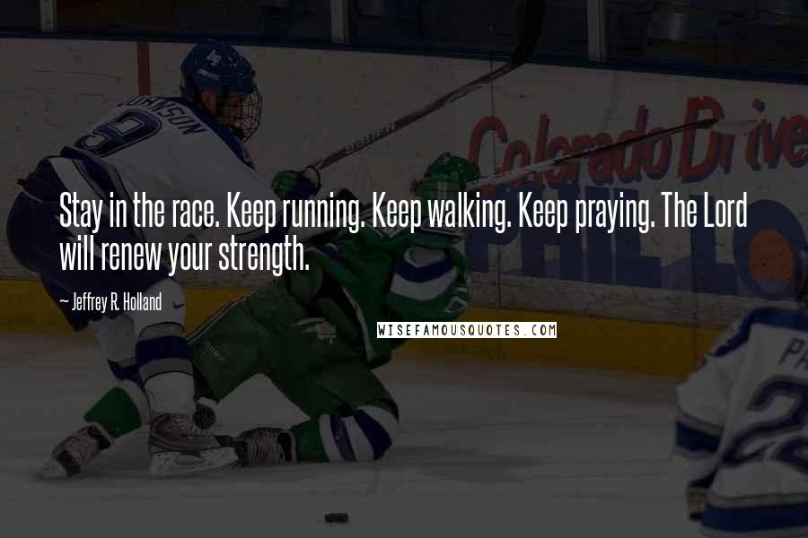 Jeffrey R. Holland Quotes: Stay in the race. Keep running. Keep walking. Keep praying. The Lord will renew your strength.