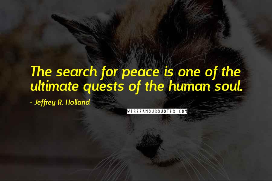 Jeffrey R. Holland Quotes: The search for peace is one of the ultimate quests of the human soul.