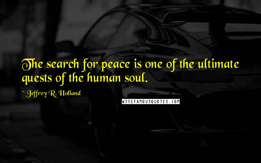 Jeffrey R. Holland Quotes: The search for peace is one of the ultimate quests of the human soul.