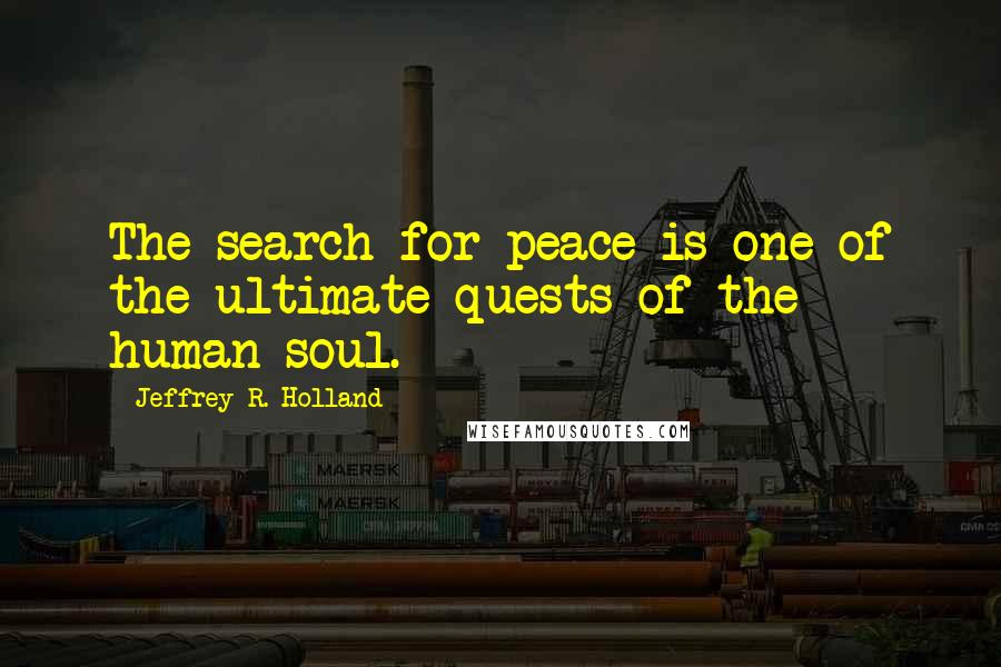 Jeffrey R. Holland Quotes: The search for peace is one of the ultimate quests of the human soul.