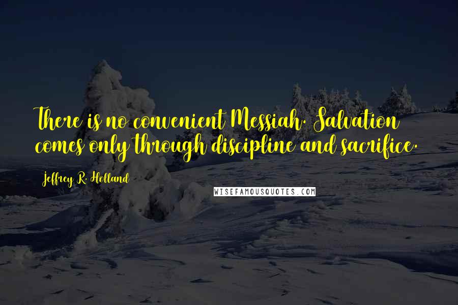 Jeffrey R. Holland Quotes: There is no convenient Messiah. Salvation comes only through discipline and sacrifice.