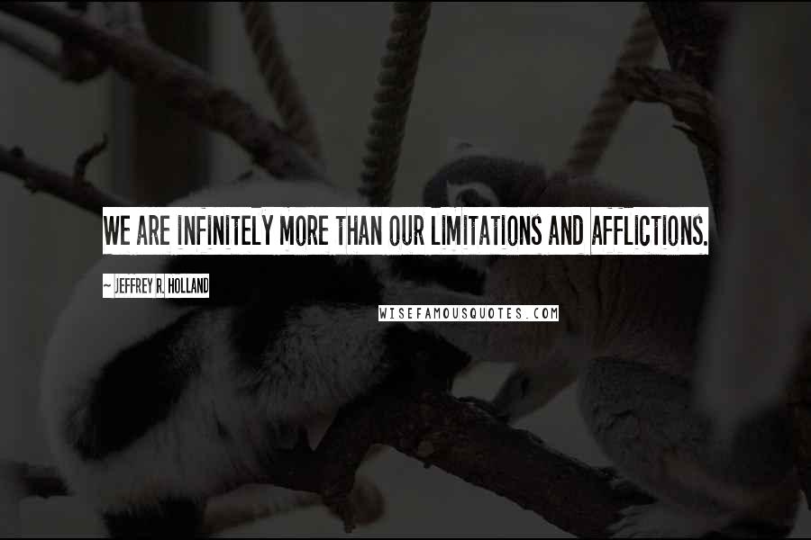 Jeffrey R. Holland Quotes: We are infinitely more than our limitations and afflictions.