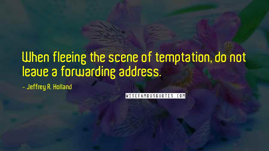 Jeffrey R. Holland Quotes: When fleeing the scene of temptation, do not leave a forwarding address.