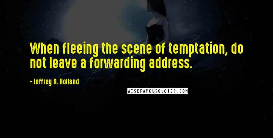 Jeffrey R. Holland Quotes: When fleeing the scene of temptation, do not leave a forwarding address.