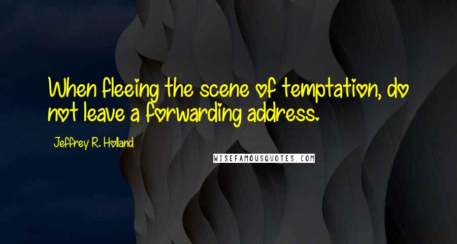 Jeffrey R. Holland Quotes: When fleeing the scene of temptation, do not leave a forwarding address.