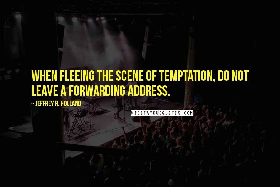 Jeffrey R. Holland Quotes: When fleeing the scene of temptation, do not leave a forwarding address.