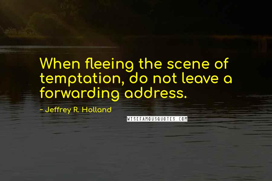 Jeffrey R. Holland Quotes: When fleeing the scene of temptation, do not leave a forwarding address.