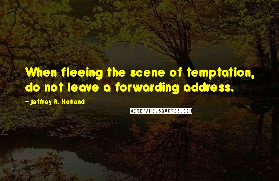 Jeffrey R. Holland Quotes: When fleeing the scene of temptation, do not leave a forwarding address.