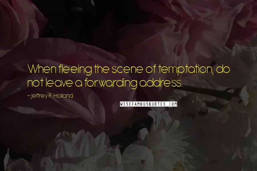 Jeffrey R. Holland Quotes: When fleeing the scene of temptation, do not leave a forwarding address.