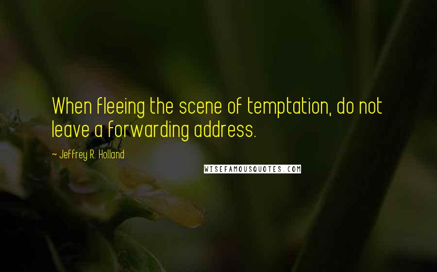 Jeffrey R. Holland Quotes: When fleeing the scene of temptation, do not leave a forwarding address.