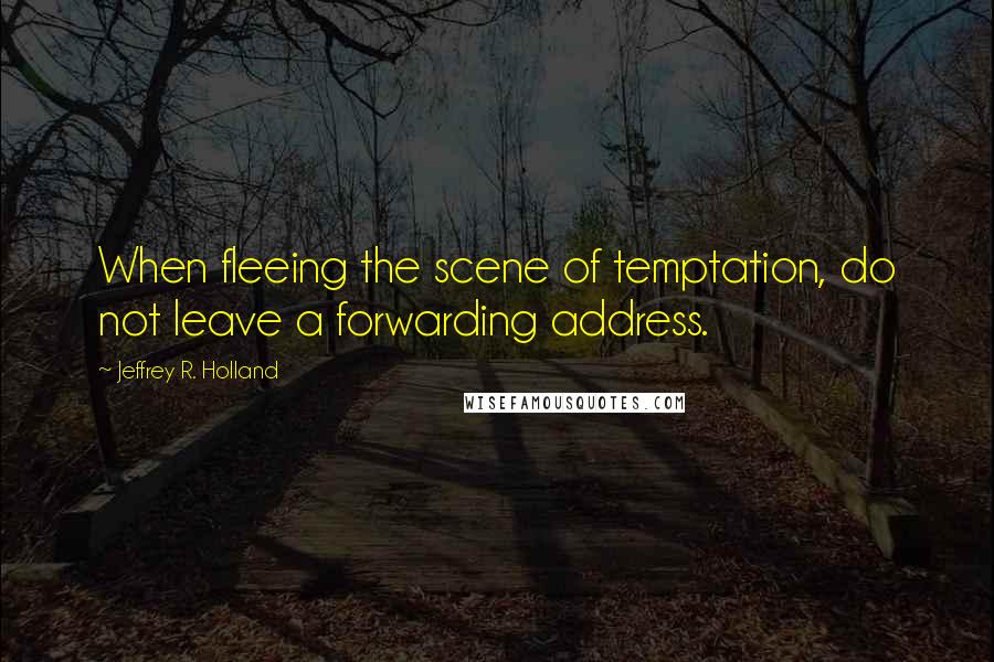 Jeffrey R. Holland Quotes: When fleeing the scene of temptation, do not leave a forwarding address.