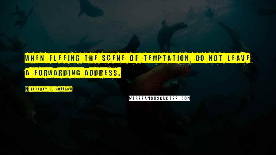 Jeffrey R. Holland Quotes: When fleeing the scene of temptation, do not leave a forwarding address.