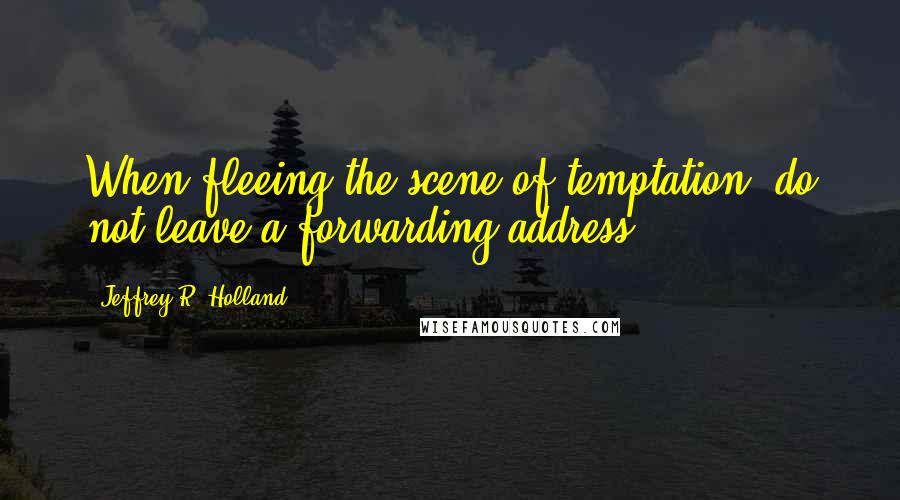 Jeffrey R. Holland Quotes: When fleeing the scene of temptation, do not leave a forwarding address.