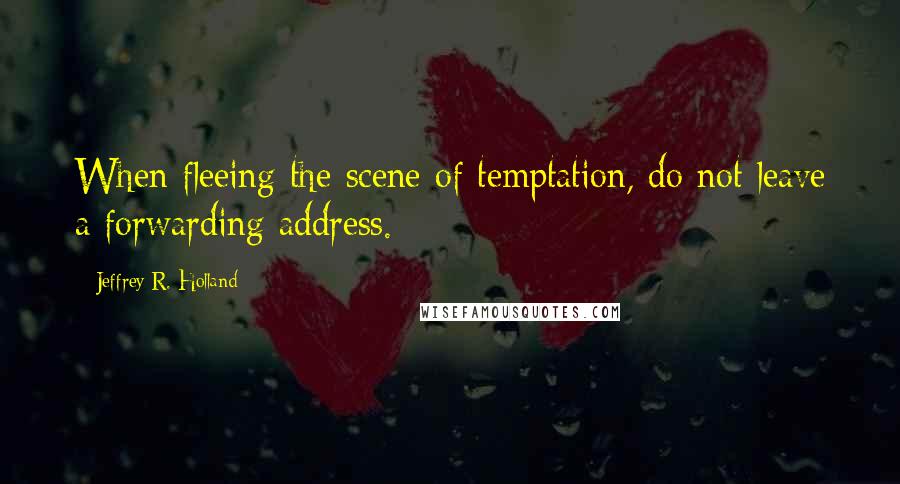 Jeffrey R. Holland Quotes: When fleeing the scene of temptation, do not leave a forwarding address.